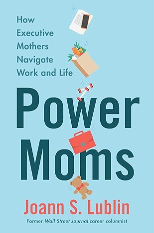 Joann Lublin - Power Moms - How Executive Mothers Navigate Work & Life